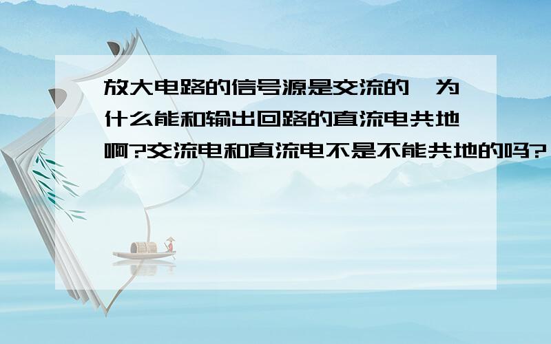 放大电路的信号源是交流的,为什么能和输出回路的直流电共地啊?交流电和直流电不是不能共地的吗?