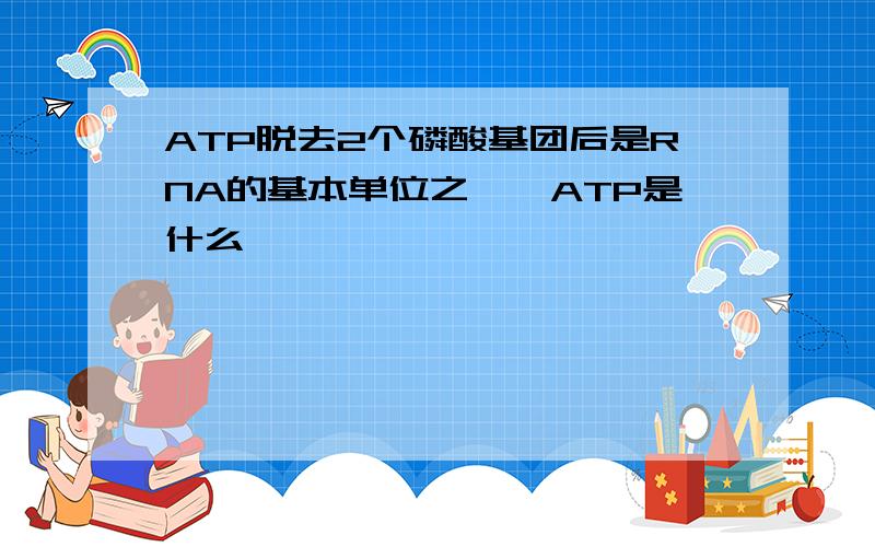 ATP脱去2个磷酸基团后是RNA的基本单位之一,ATP是什么