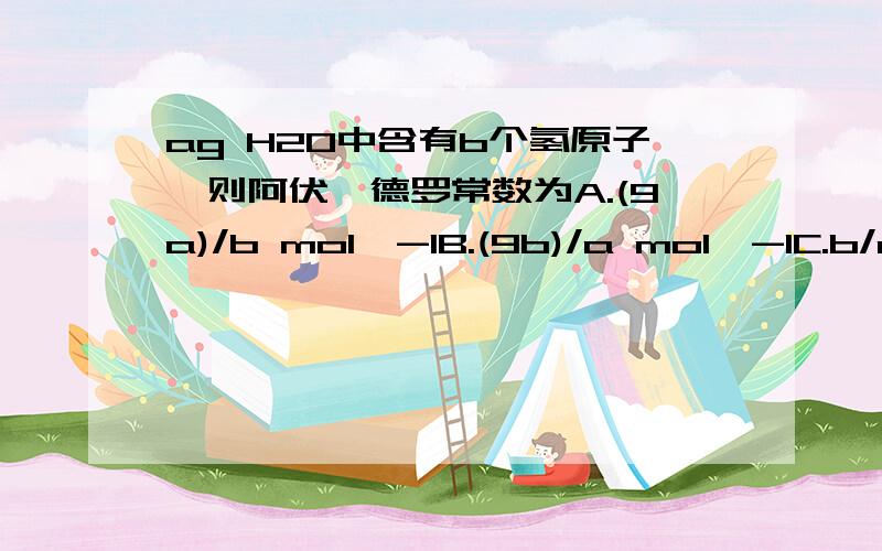 ag H2O中含有b个氢原子,则阿伏伽德罗常数为A.(9a)/b mol^-1B.(9b)/a mol^-1C.b/a mol^-1D.a/b mol^-1