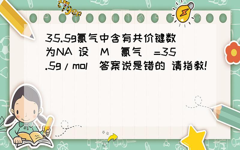 35.5g氯气中含有共价键数为NA 设（M(氯气)=35.5g/mol）答案说是错的 请指教!