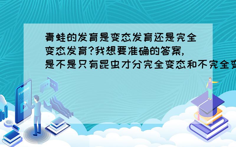 青蛙的发育是变态发育还是完全变态发育?我想要准确的答案,是不是只有昆虫才分完全变态和不完全变态.青蛙只是变态发育而不分完全发育和不完全发育.