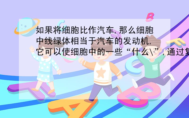 如果将细胞比作汽车,那么细胞中线绿体相当于汽车的发动机,它可以使细胞中的一些“什么\”,通过复杂的变化,将其储存的化学能释放出来,供细胞利用.