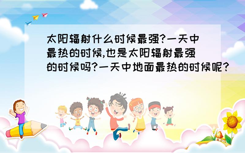 太阳辐射什么时候最强?一天中最热的时候,也是太阳辐射最强的时候吗?一天中地面最热的时候呢?