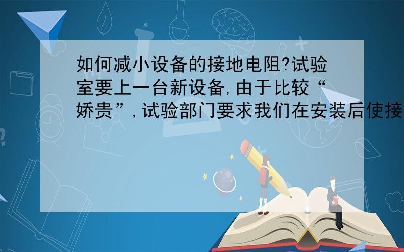 如何减小设备的接地电阻?试验室要上一台新设备,由于比较“娇贵”,试验部门要求我们在安装后使接地电阻降到1欧姆一下,大家都知道,正常接地电阻小于4欧姆就可以了,可怎样才能降到小于1