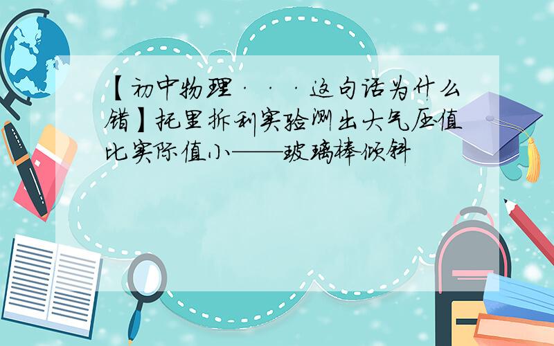 【初中物理···这句话为什么错】托里拆利实验测出大气压值比实际值小——玻璃棒倾斜