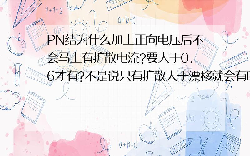 PN结为什么加上正向电压后不会马上有扩散电流?要大于0.6才有?不是说只有扩散大于漂移就会有吗?门槛电压是怎么形成的?那0.6是为了克服电场力而形成的吗?