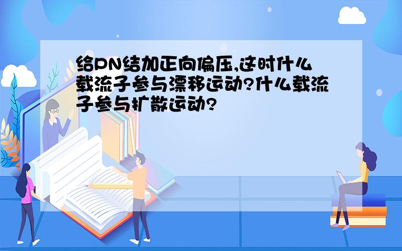 给PN结加正向偏压,这时什么载流子参与漂移运动?什么载流子参与扩散运动?