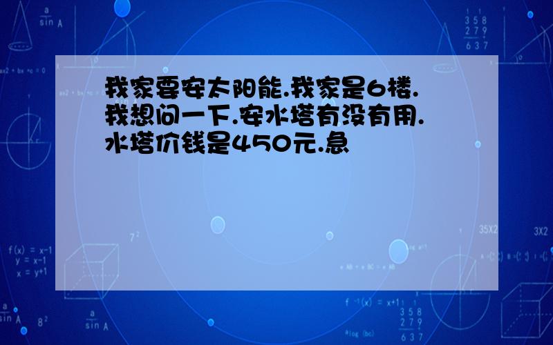 我家要安太阳能.我家是6楼.我想问一下.安水塔有没有用.水塔价钱是450元.急