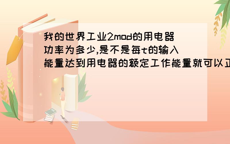 我的世界工业2mod的用电器功率为多少,是不是每t的输入能量达到用电器的额定工作能量就可以正常工作.还有各个发电机的能量产出为多少eu/t,用电器的需求为多少.