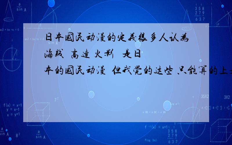 日本国民动漫的定义很多人认为海贼  高达 火影   是日本的国民动漫  但我觉的这些 只能算的上是人气高 有名气的动漫  还不能算是国民  我觉的 象龙珠  EVA   灌篮高手  这样的动漫才算的上