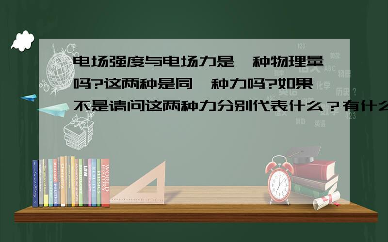 电场强度与电场力是一种物理量吗?这两种是同一种力吗?如果不是请问这两种力分别代表什么？有什么区别，公式是什么？