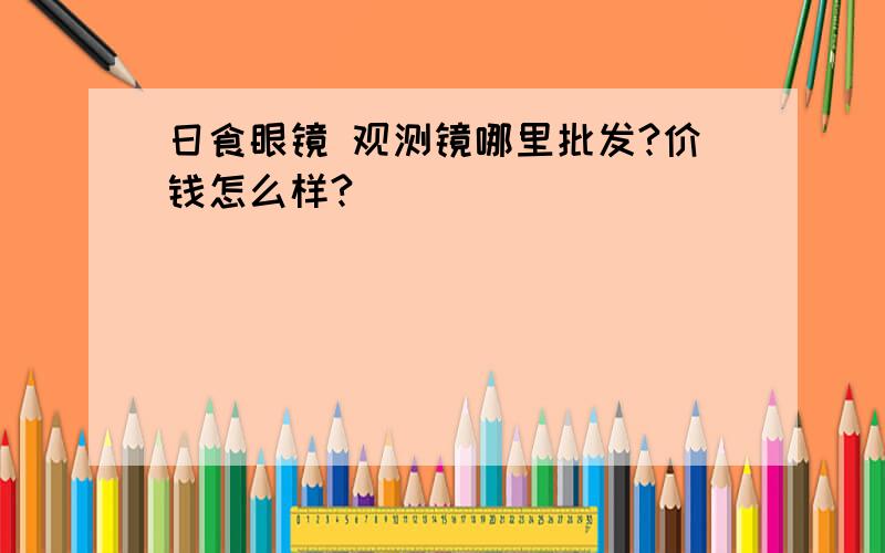 日食眼镜 观测镜哪里批发?价钱怎么样?