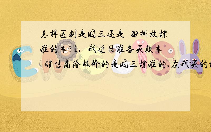 怎样区别是国三还是囯四排放标准的车?1、我近日准备买款车,销售商给报价的是国三标准的,在我买的地方是可以上牌的,但是我想买囯四标准的,销售商说囯四的要加1000块钱,我就想问问大家,