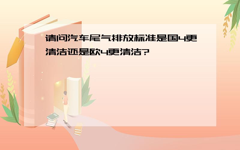 请问汽车尾气排放标准是国4更清洁还是欧4更清洁?