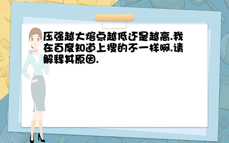 压强越大熔点越低还是越高.我在百度知道上搜的不一样啊.请解释其原因.