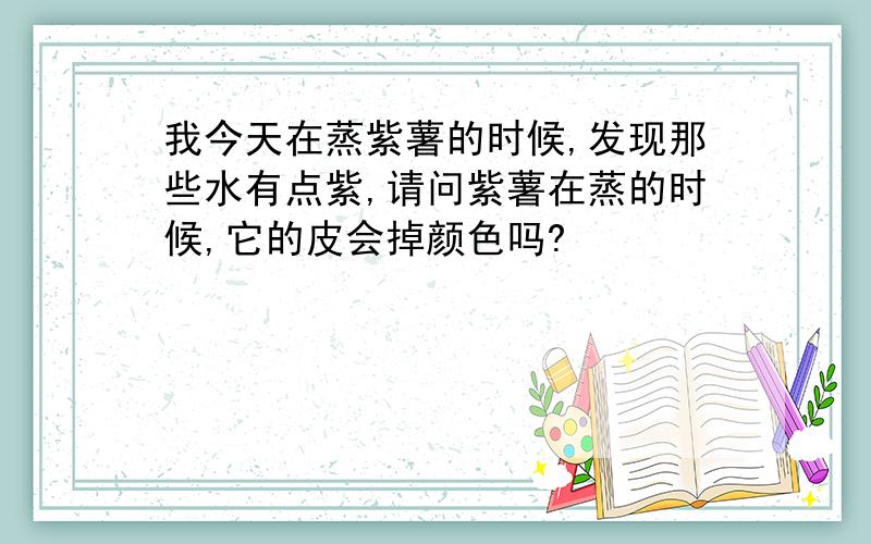 我今天在蒸紫薯的时候,发现那些水有点紫,请问紫薯在蒸的时候,它的皮会掉颜色吗?