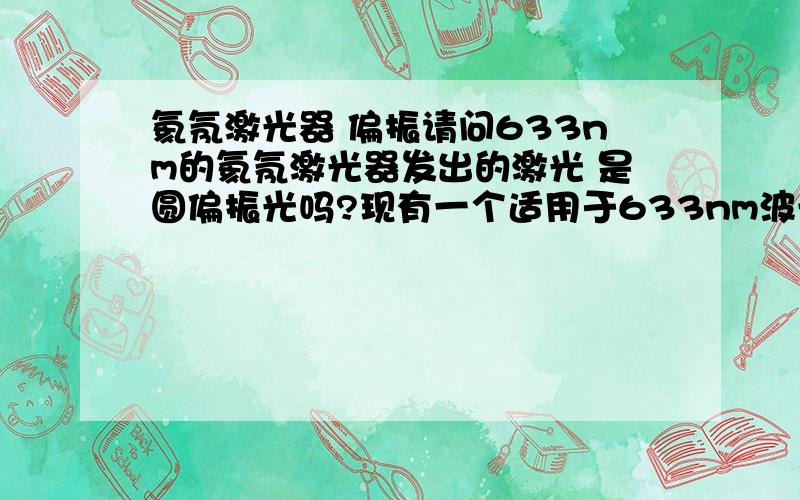 氦氖激光器 偏振请问633nm的氦氖激光器发出的激光 是圆偏振光吗?现有一个适用于633nm波长的偏振片,刻度从0~360.如何才能知道哪个角度是TE光,哪个是Tm光?