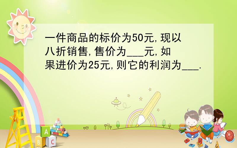 一件商品的标价为50元,现以八折销售,售价为___元,如果进价为25元,则它的利润为___.