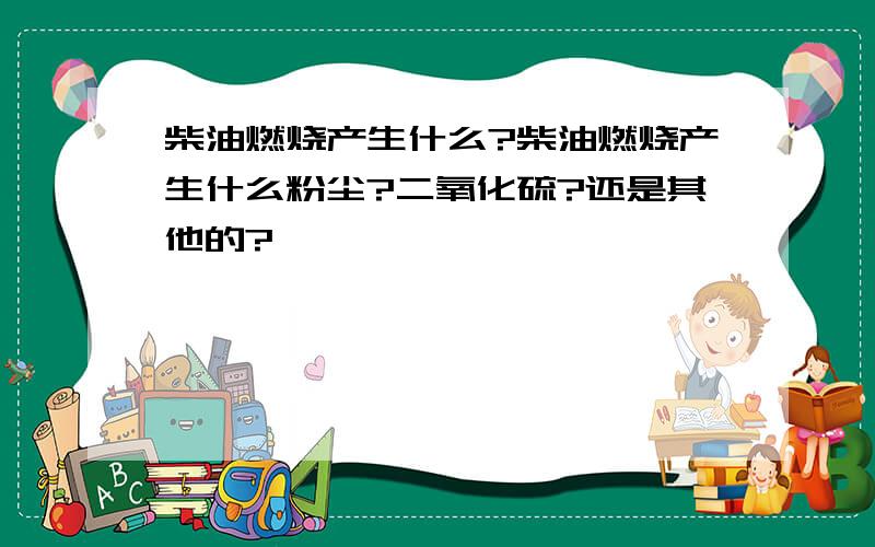 柴油燃烧产生什么?柴油燃烧产生什么粉尘?二氧化硫?还是其他的?