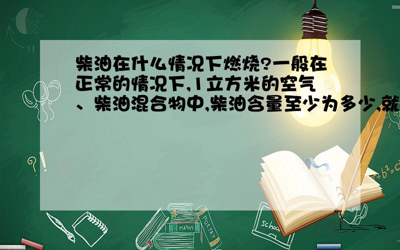 柴油在什么情况下燃烧?一般在正常的情况下,1立方米的空气、柴油混合物中,柴油含量至少为多少,就会发生爆炸（或者在压力的情况下）?