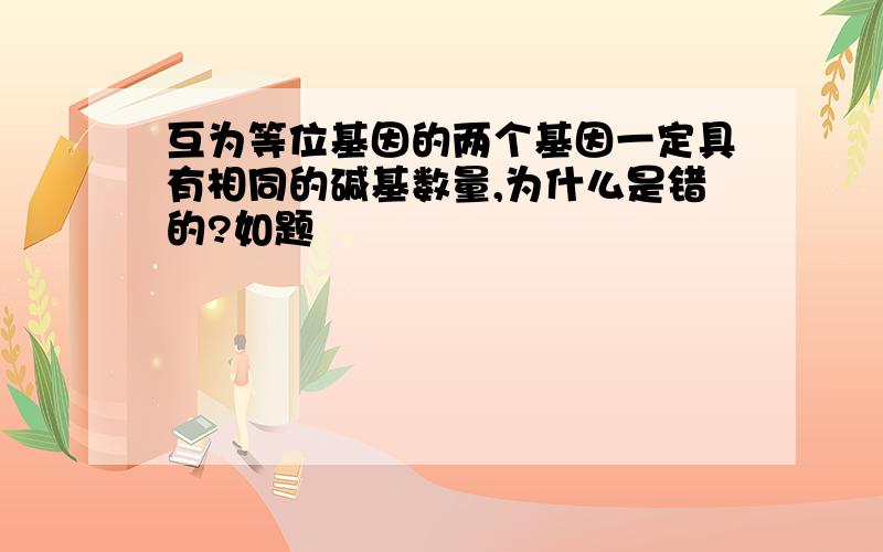 互为等位基因的两个基因一定具有相同的碱基数量,为什么是错的?如题