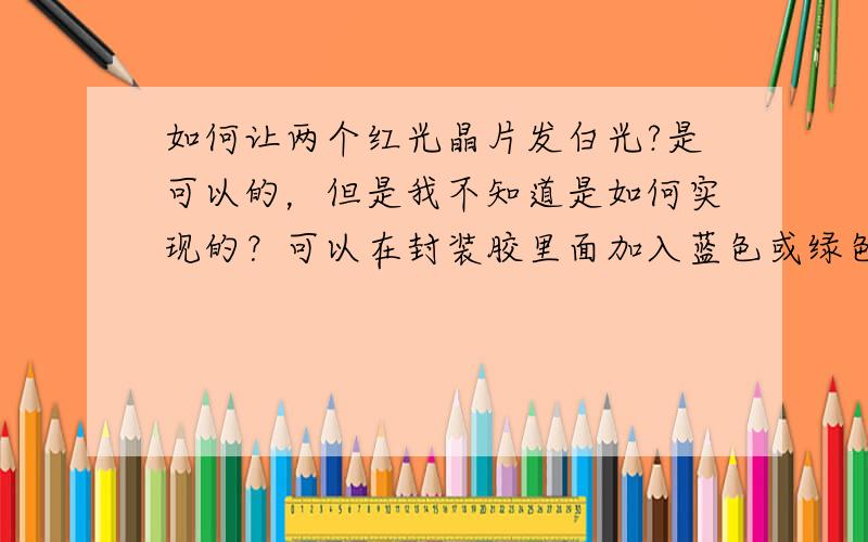 如何让两个红光晶片发白光?是可以的，但是我不知道是如何实现的？可以在封装胶里面加入蓝色或绿色粉，并且保证外观还是物色透明的？