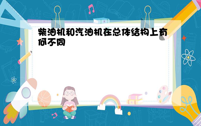 柴油机和汽油机在总体结构上有何不同