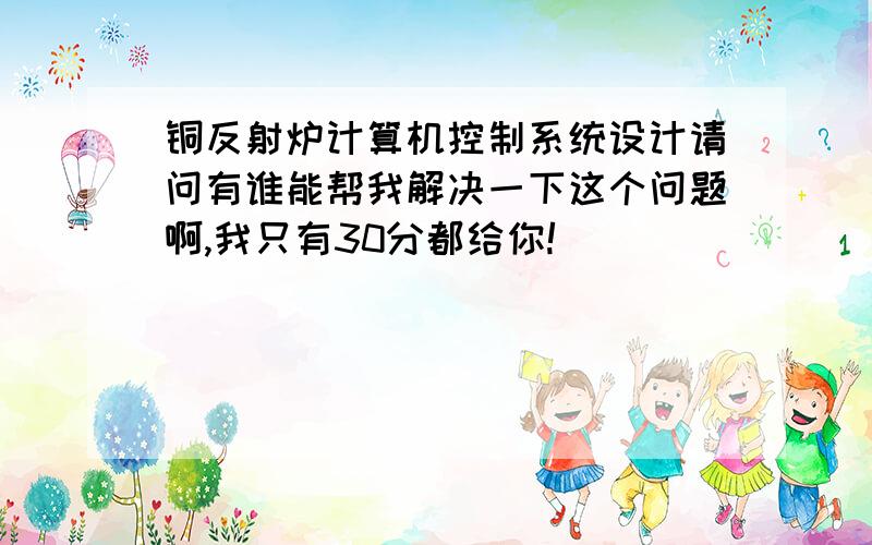 铜反射炉计算机控制系统设计请问有谁能帮我解决一下这个问题啊,我只有30分都给你!