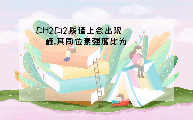 CH2Cl2质谱上会出现( )峰,其同位素强度比为( )