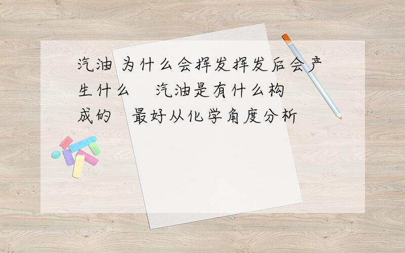 汽油 为什么会挥发挥发后会产生什么    汽油是有什么构成的   最好从化学角度分析