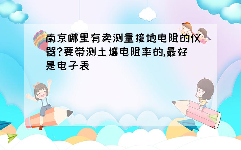 南京哪里有卖测量接地电阻的仪器?要带测土壤电阻率的,最好是电子表