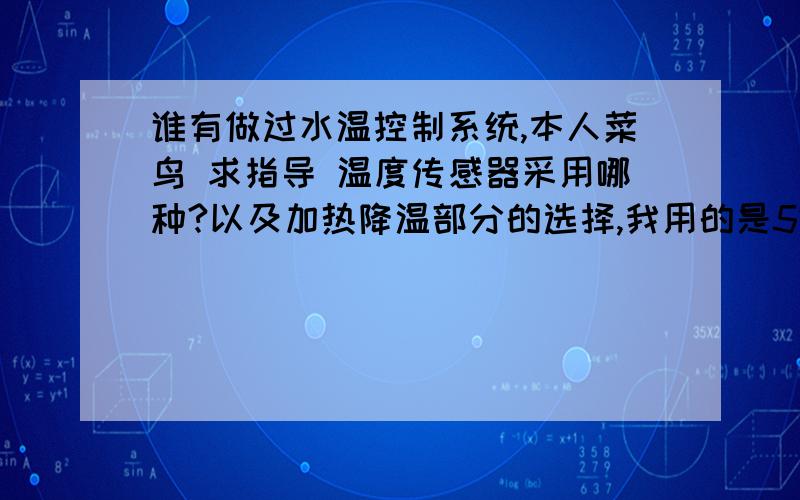 谁有做过水温控制系统,本人菜鸟 求指导 温度传感器采用哪种?以及加热降温部分的选择,我用的是51单片机我采用的是50单片机,继电器控制,水温控制系统要求如下 一升水由1kw的电炉加热,要求