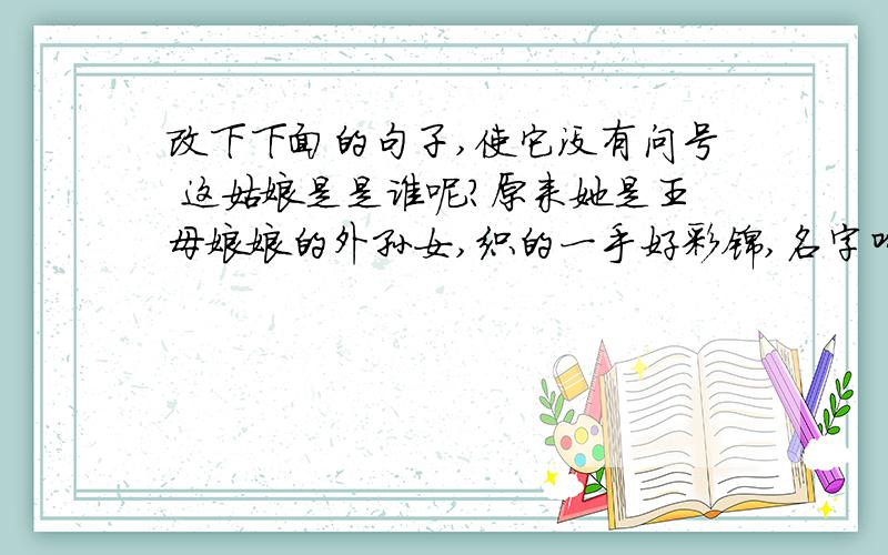 改下下面的句子,使它没有问号 这姑娘是是谁呢?原来她是王母娘娘的外孙女,织的一手好彩锦,名字叫织女