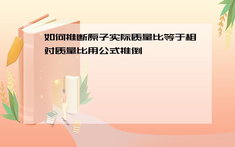 如何推断原子实际质量比等于相对质量比用公式推倒