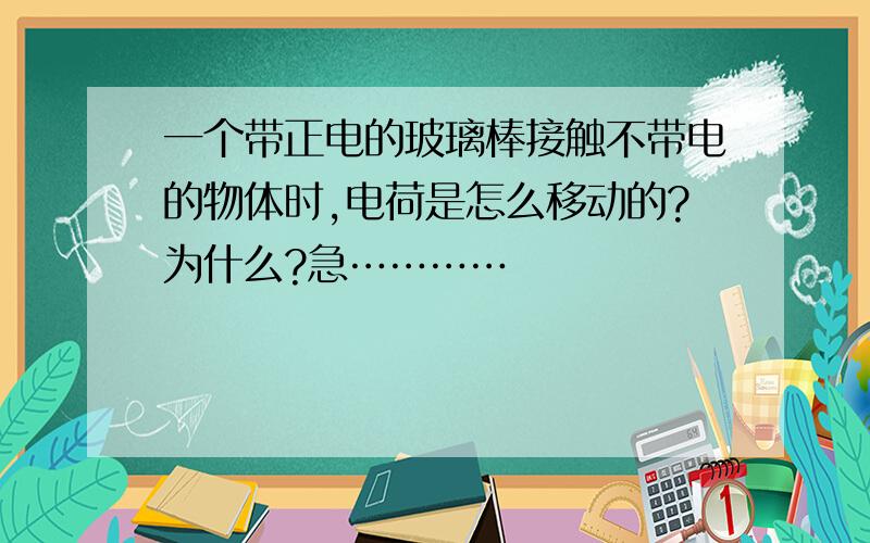 一个带正电的玻璃棒接触不带电的物体时,电荷是怎么移动的?为什么?急…………