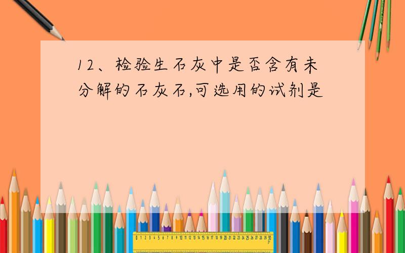 12、检验生石灰中是否含有未分解的石灰石,可选用的试剂是