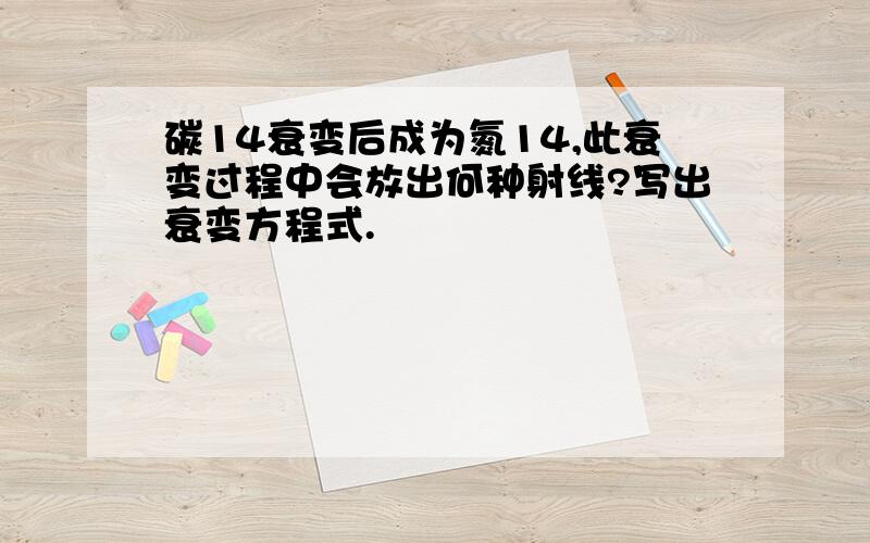 碳14衰变后成为氮14,此衰变过程中会放出何种射线?写出衰变方程式.