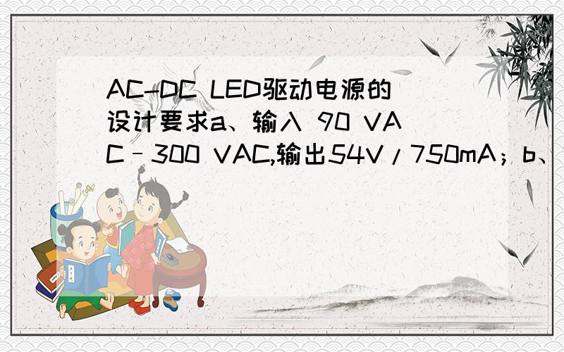 AC-DC LED驱动电源的设计要求a、输入 90 VAC–300 VAC,输出54V/750mA；b、效率大于88%；c、功率因数大于0.95,防浪涌2.5KV；怎样设计,要用到什么芯片