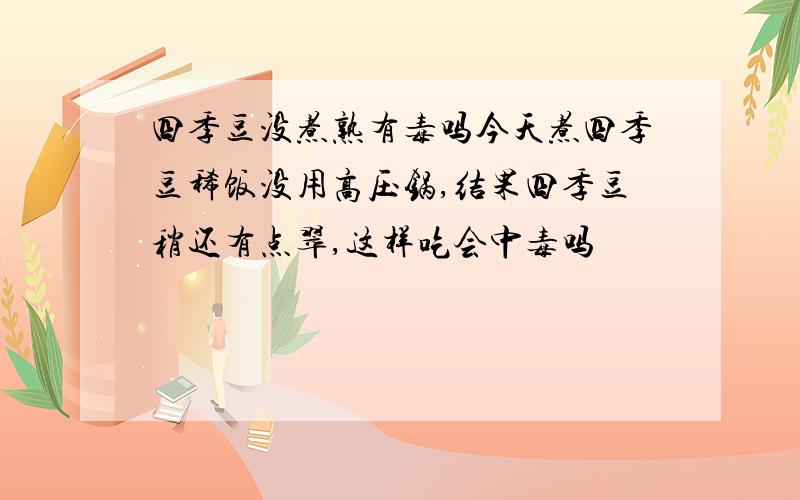 四季豆没煮熟有毒吗今天煮四季豆稀饭没用高压锅,结果四季豆稍还有点翠,这样吃会中毒吗