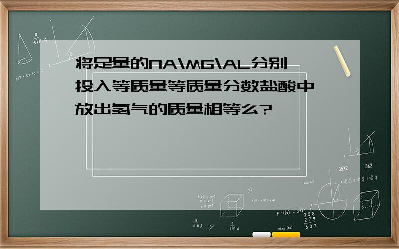 将足量的NA\MG\AL分别投入等质量等质量分数盐酸中,放出氢气的质量相等么?