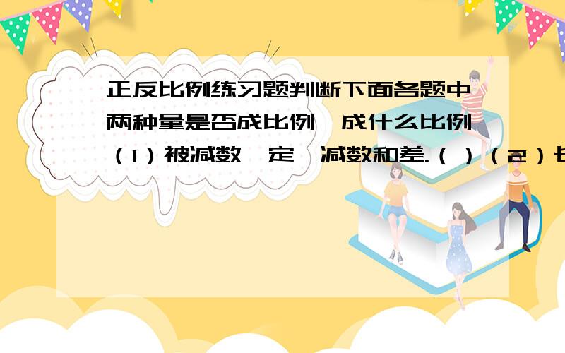 正反比例练习题判断下面各题中两种量是否成比例,成什么比例（1）被减数一定,减数和差.（）（2）长方形的周长一定,长和宽.（）