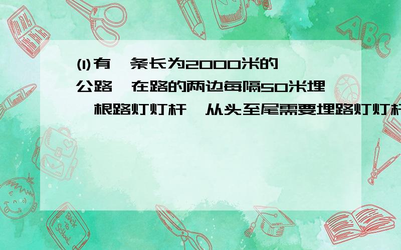 (1)有一条长为2000米的公路,在路的两边每隔50米埋一根路灯灯杆,从头至尾需要埋路灯灯杆多少根?(2)有一个正方形操场,每边都栽17棵树,四个角各栽一棵树,共用栽树多少棵?