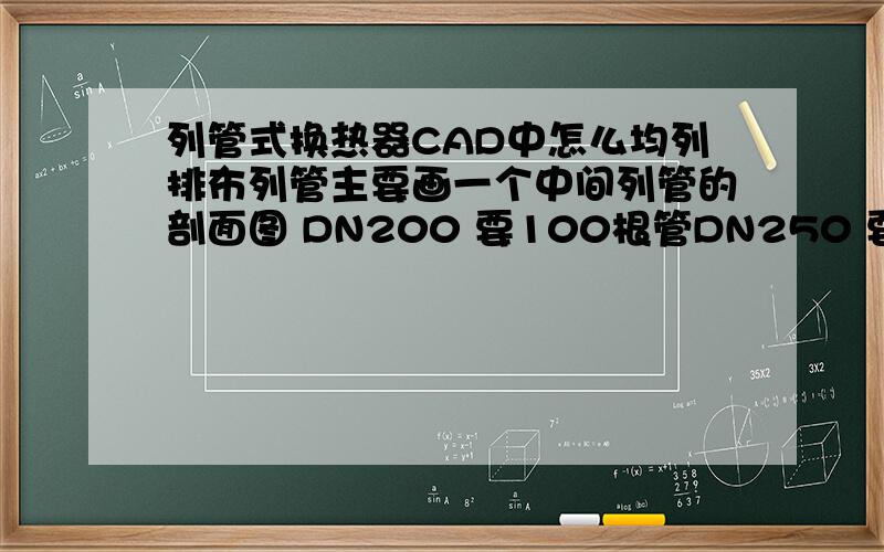 列管式换热器CAD中怎么均列排布列管主要画一个中间列管的剖面图 DN200 要100根管DN250 要184根管 DN300 要266根管,中间夹层厚20mm,其余管子均列