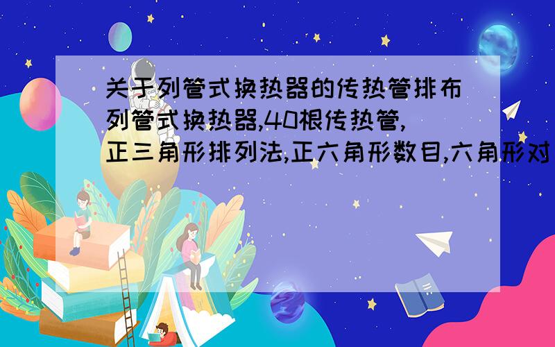 关于列管式换热器的传热管排布列管式换热器,40根传热管,正三角形排列法,正六角形数目,六角形对角线上管数,管心距均为多少?