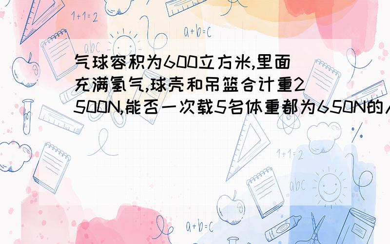 气球容积为600立方米,里面充满氢气,球壳和吊篮合计重2500N,能否一次载5名体重都为650N的人上升?如果能,上升力为多大?（空气密度1.29KG/m³,氢气密度0.09KG/立方米） 这是我朋友的一道题,他书