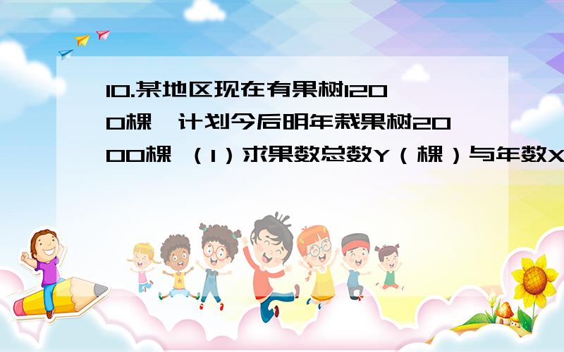 10.某地区现在有果树1200棵,计划今后明年栽果树2000棵 （1）求果数总数Y（棵）与年数X年的函数关系式 （210.某地区现在有果树1200棵，计划今后明年栽果树2000棵（1）求果数总数Y（棵）与年数