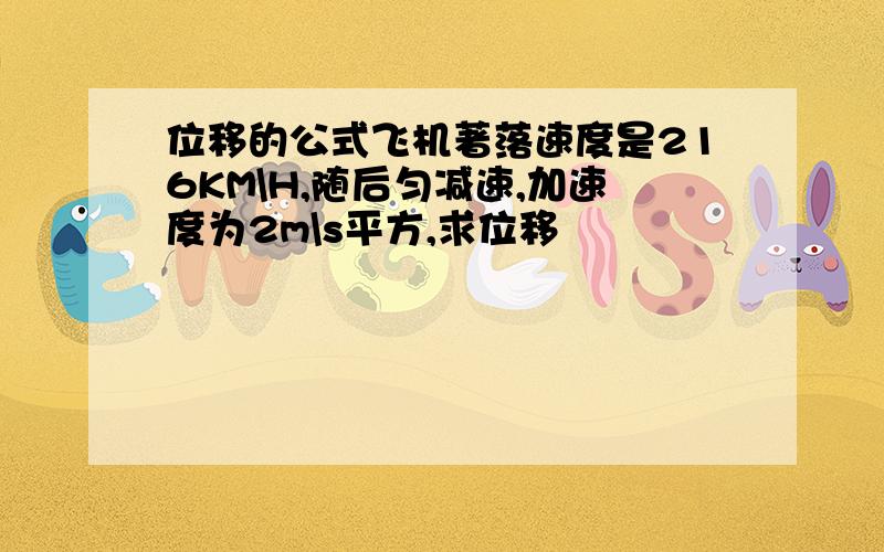 位移的公式飞机著落速度是216KM\H,随后匀减速,加速度为2m\s平方,求位移