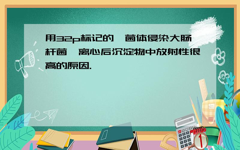用32p标记的噬菌体侵染大肠杆菌,离心后沉淀物中放射性很高的原因.