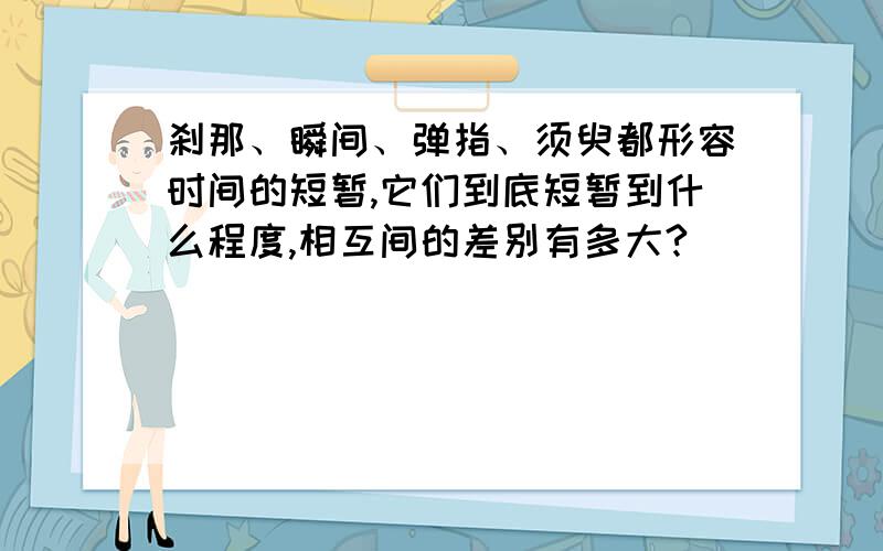 刹那、瞬间、弹指、须臾都形容时间的短暂,它们到底短暂到什么程度,相互间的差别有多大?