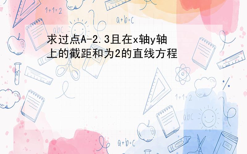 求过点A-2.3且在x轴y轴上的截距和为2的直线方程